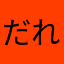 だれだれだれだれ♪